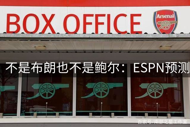 不是布朗也不是鲍尔：ESPN预测字母哥才是最大变数